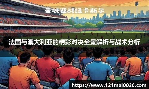 法国与澳大利亚的精彩对决全景解析与战术分析