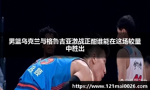 男篮乌克兰与格鲁吉亚激战正酣谁能在这场较量中胜出