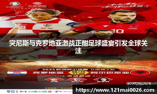 突尼斯与克罗地亚激战正酣足球盛宴引发全球关注