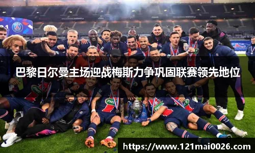 巴黎日尔曼主场迎战梅斯力争巩固联赛领先地位