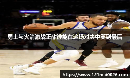 勇士与火箭激战正酣谁能在这场对决中笑到最后