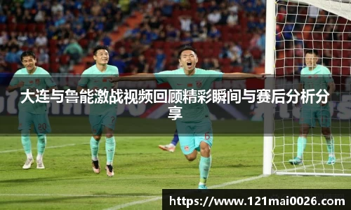 大连与鲁能激战视频回顾精彩瞬间与赛后分析分享