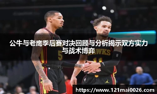 公牛与老鹰季后赛对决回顾与分析揭示双方实力与战术博弈