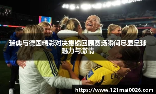 瑞典与德国精彩对决集锦回顾赛场瞬间尽显足球魅力与激情