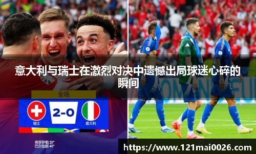 意大利与瑞士在激烈对决中遗憾出局球迷心碎的瞬间