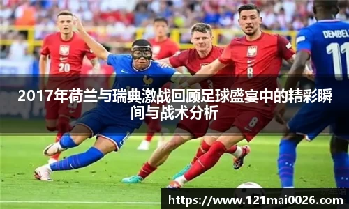 2017年荷兰与瑞典激战回顾足球盛宴中的精彩瞬间与战术分析
