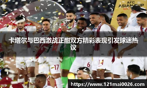 卡塔尔与巴西激战正酣双方精彩表现引发球迷热议