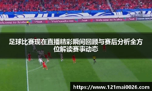 足球比赛现在直播精彩瞬间回顾与赛后分析全方位解读赛事动态