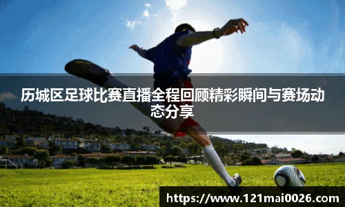 历城区足球比赛直播全程回顾精彩瞬间与赛场动态分享