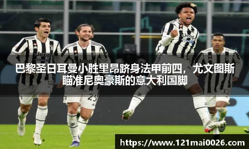 巴黎圣日耳曼小胜里昂跻身法甲前四，尤文图斯瞄准尼奥豪斯的意大利国脚