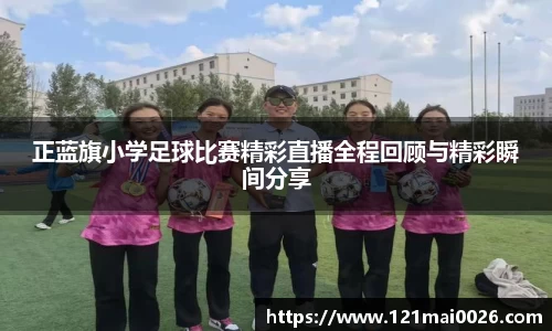 正蓝旗小学足球比赛精彩直播全程回顾与精彩瞬间分享