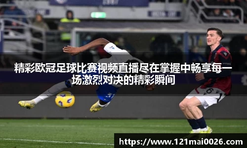 精彩欧冠足球比赛视频直播尽在掌握中畅享每一场激烈对决的精彩瞬间