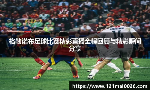 格勒诺布足球比赛精彩直播全程回顾与精彩瞬间分享