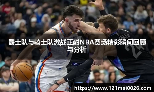 爵士队与骑士队激战正酣NBA赛场精彩瞬间回顾与分析