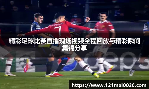 精彩足球比赛直播现场视频全程回放与精彩瞬间集锦分享