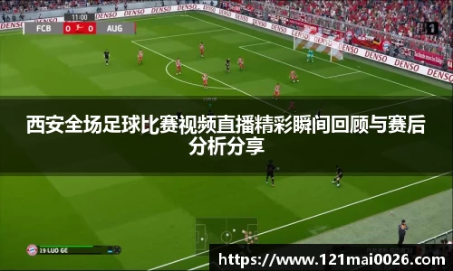 西安全场足球比赛视频直播精彩瞬间回顾与赛后分析分享