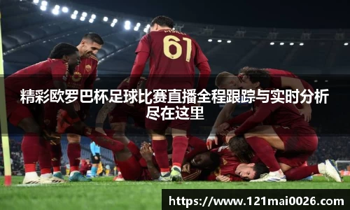 精彩欧罗巴杯足球比赛直播全程跟踪与实时分析尽在这里
