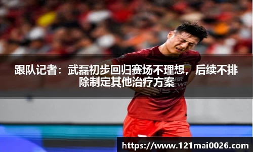 跟队记者：武磊初步回归赛场不理想，后续不排除制定其他治疗方案