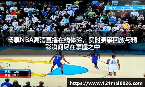 畅享NBA高清直播在线体验，实时赛事回放与精彩瞬间尽在掌握之中