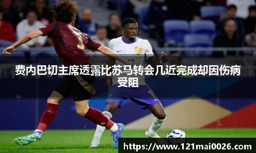 费内巴切主席透露比苏马转会几近完成却因伤病受阻