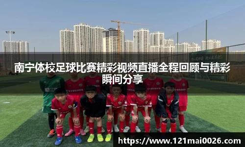 南宁体校足球比赛精彩视频直播全程回顾与精彩瞬间分享