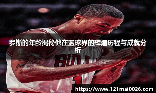 罗斯的年龄揭秘他在篮球界的辉煌历程与成就分析