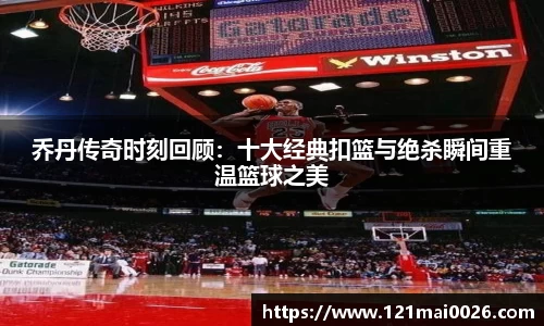 乔丹传奇时刻回顾：十大经典扣篮与绝杀瞬间重温篮球之美