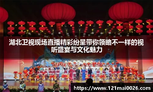 湖北卫视现场直播精彩纷呈带你领略不一样的视听盛宴与文化魅力