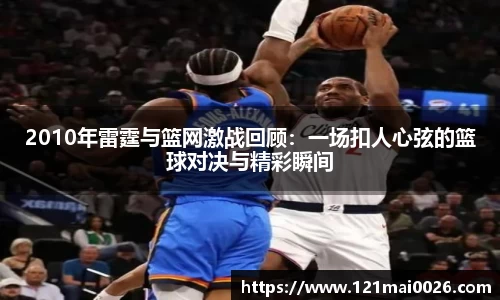 2010年雷霆与篮网激战回顾：一场扣人心弦的篮球对决与精彩瞬间