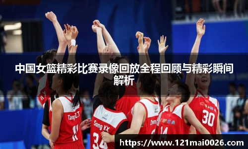 中国女篮精彩比赛录像回放全程回顾与精彩瞬间解析