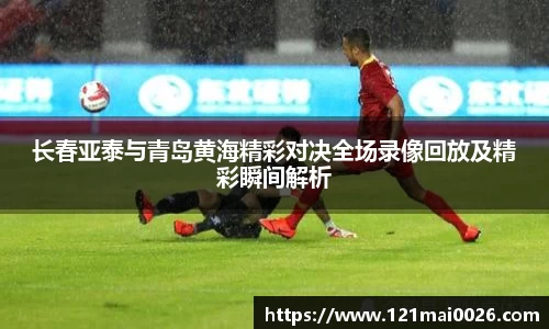 长春亚泰与青岛黄海精彩对决全场录像回放及精彩瞬间解析