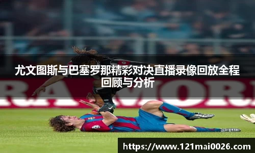 尤文图斯与巴塞罗那精彩对决直播录像回放全程回顾与分析