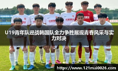 U19青年队迎战韩国队全力争胜展现青春风采与实力对决
