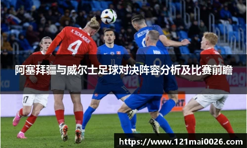 阿塞拜疆与威尔士足球对决阵容分析及比赛前瞻