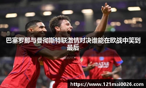 巴塞罗那与曼彻斯特联激情对决谁能在欧战中笑到最后