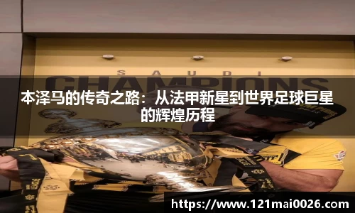 本泽马的传奇之路：从法甲新星到世界足球巨星的辉煌历程