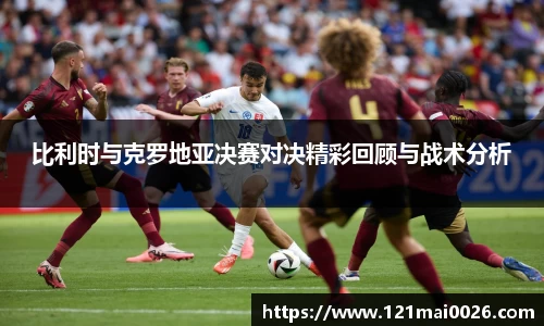 比利时与克罗地亚决赛对决精彩回顾与战术分析