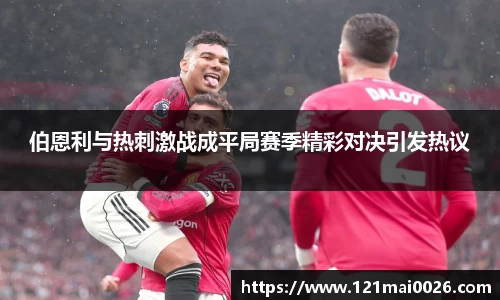 伯恩利与热刺激战成平局赛季精彩对决引发热议