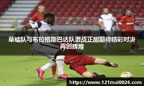 草蜢队与布拉格斯巴达队激战正酣期待精彩对决再创辉煌