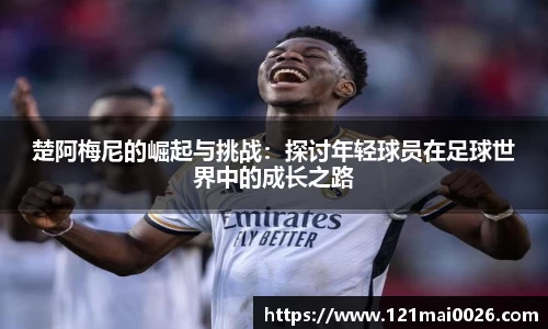 楚阿梅尼的崛起与挑战：探讨年轻球员在足球世界中的成长之路
