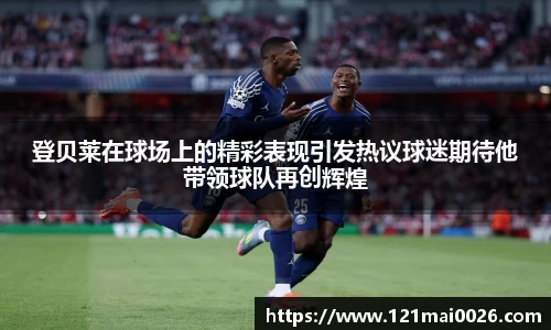 登贝莱在球场上的精彩表现引发热议球迷期待他带领球队再创辉煌