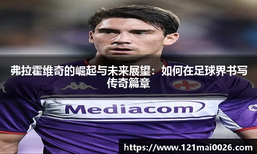 弗拉霍维奇的崛起与未来展望：如何在足球界书写传奇篇章