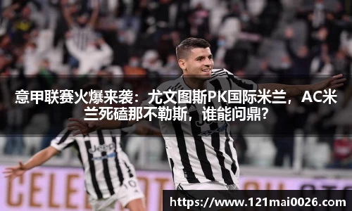 意甲联赛火爆来袭：尤文图斯PK国际米兰，AC米兰死磕那不勒斯，谁能问鼎？